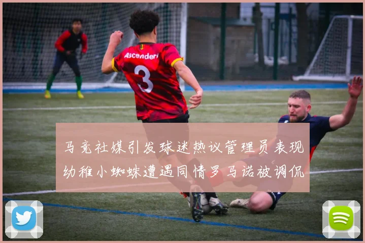 马竞社媒引发球迷热议管理员表现幼稚小蜘蛛遭遇同情罗马诺被调侃