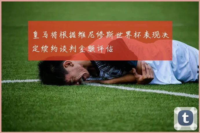 皇马将根据维尼修斯世界杯表现决定续约谈判金额评估