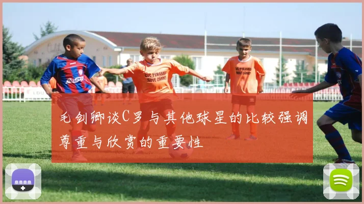 毛剑卿谈C罗与其他球星的比较强调尊重与欣赏的重要性