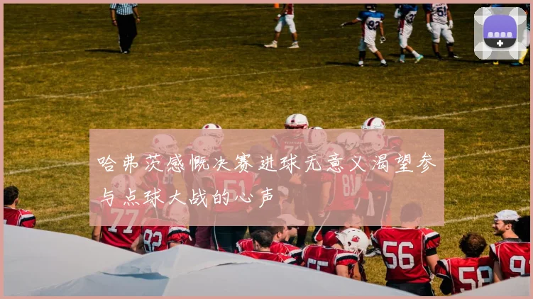 哈弗茨感慨决赛进球无意义渴望参与点球大战的心声