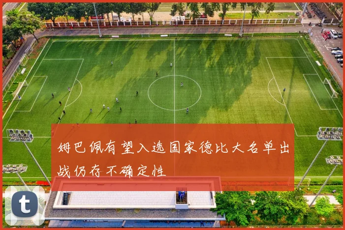姆巴佩有望入选国家德比大名单出战仍存不确定性