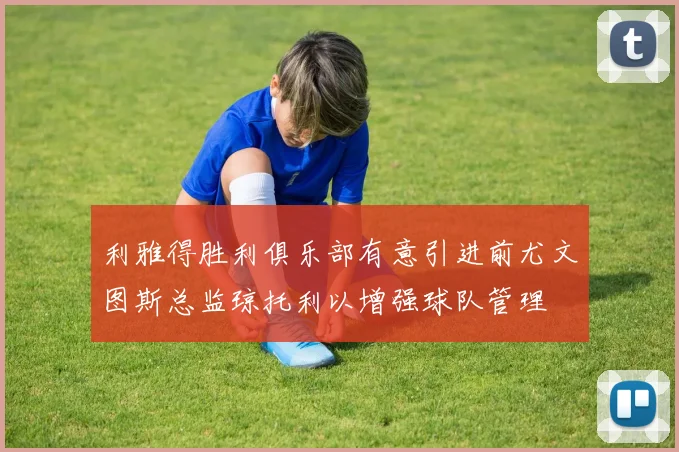 利雅得胜利俱乐部有意引进前尤文图斯总监琼托利以增强球队管理