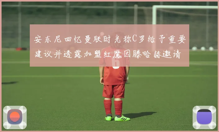 安东尼回忆曼联时光称C罗给予重要建议并透露加盟红魔因滕哈赫邀请
