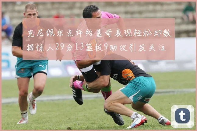 克尼佩尔点评约基奇表现轻松却数据惊人29分13篮板9助攻引发关注