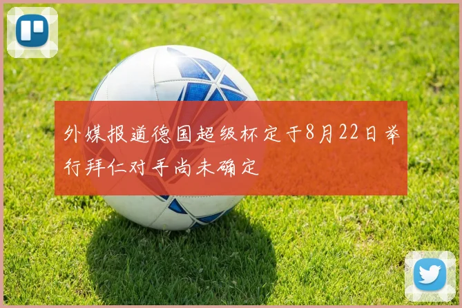 外媒报道德国超级杯定于8月22日举行拜仁对手尚未确定