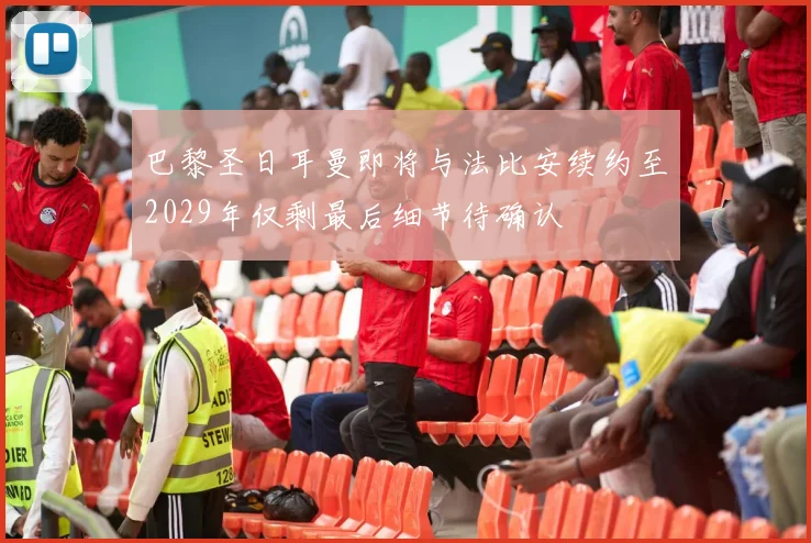 巴黎圣日耳曼即将与法比安续约至2029年仅剩最后细节待确认