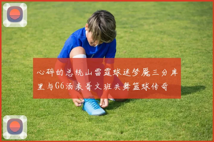 心碎的总统山雷霆球迷梦魇三分库里与G6汤表哥文班共舞篮球传奇