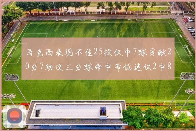 马克西表现不佳25投仅中7球贡献20分7助攻三分球命中率低迷仅2中8