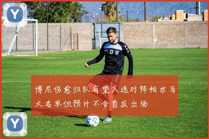 博尼伤愈归队有望入选对阵帕尔马大名单但预计不会首发出场