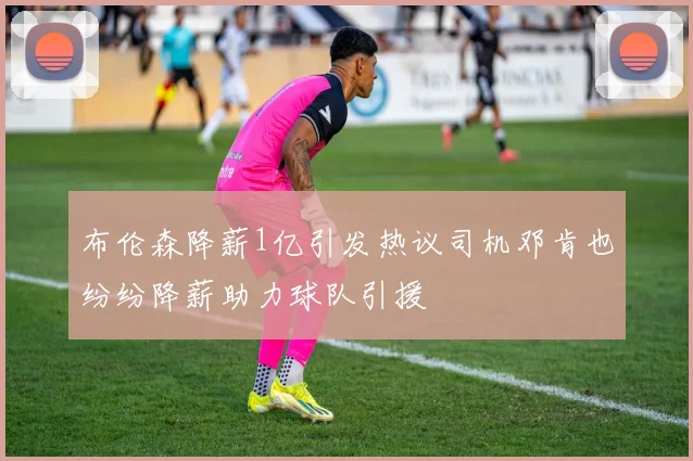 布伦森降薪1亿引发热议司机邓肯也纷纷降薪助力球队引援