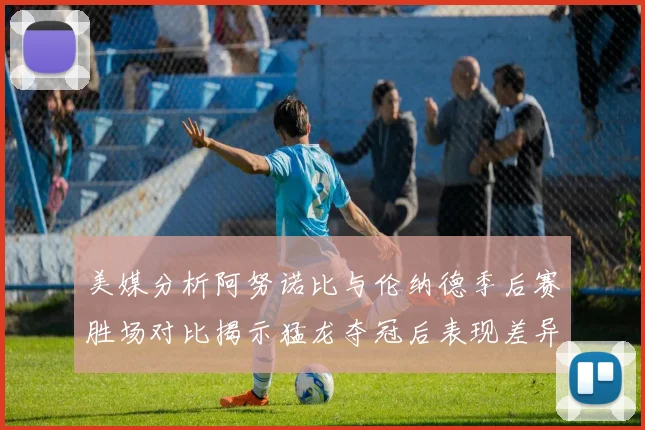 美媒分析阿努诺比与伦纳德季后赛胜场对比揭示猛龙夺冠后表现差异