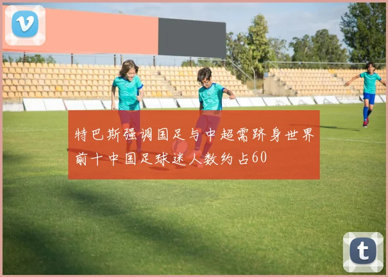 特巴斯强调国足与中超需跻身世界前十中国足球迷人数约占60